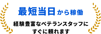 最短当日から稼働 経験豊富なベテランスタッフにすぐに頼れます